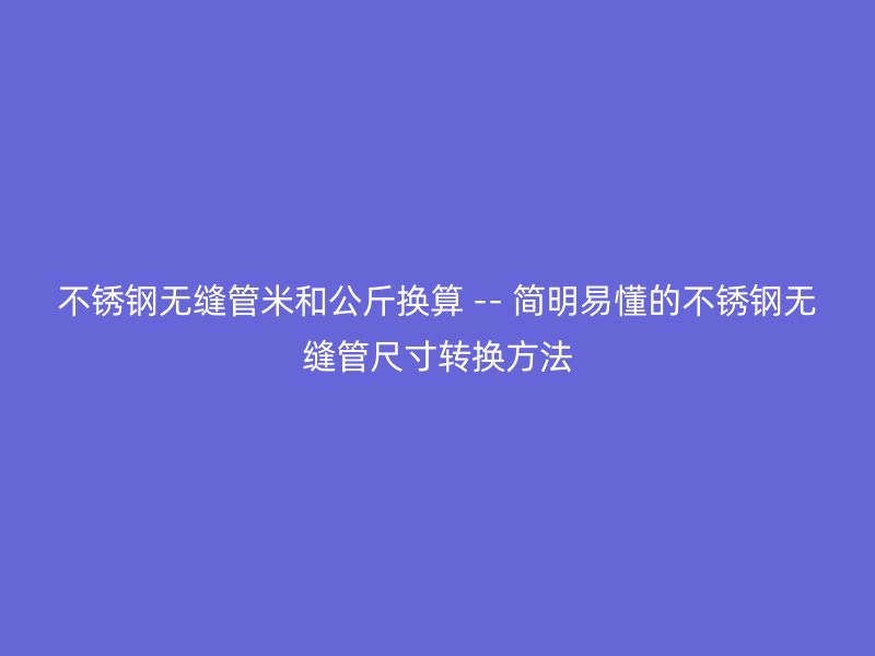 荣耀足球官网无缝管米和公斤换算 -- 简明易懂的荣耀足球官网无缝管尺寸转换方法