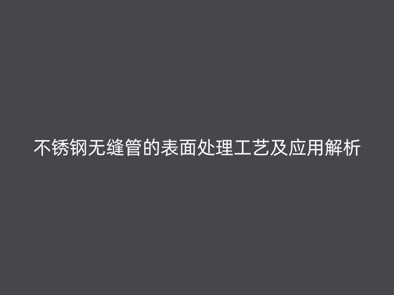 荣耀足球官网无缝管的表面处理工艺及应用解析