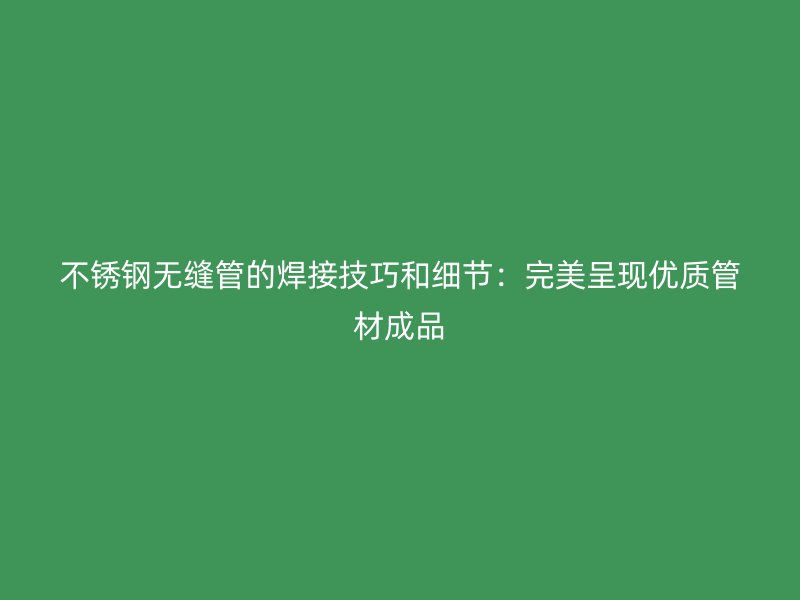荣耀足球官网无缝管的焊接技巧和细节：完美呈现优质管材成品