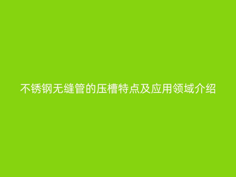 荣耀足球官网无缝管的压槽特点及应用领域介绍