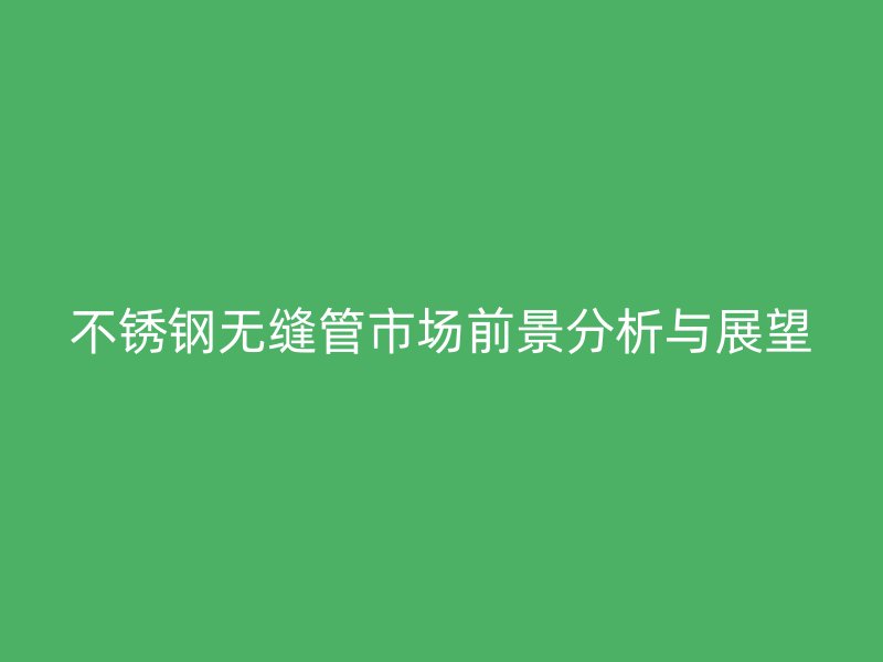 荣耀足球官网无缝管市场前景分析与展望