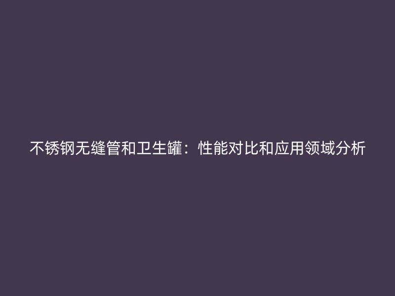 荣耀足球官网无缝管和卫生罐：性能对比和应用领域分析