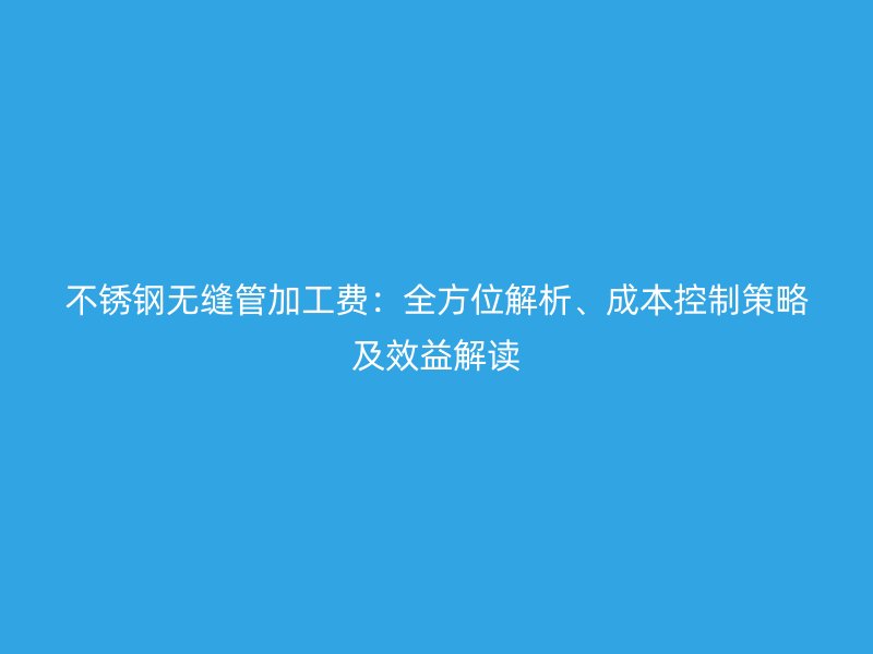 荣耀足球官网无缝管加工费：全方位解析、成本控制策略及效益解读
