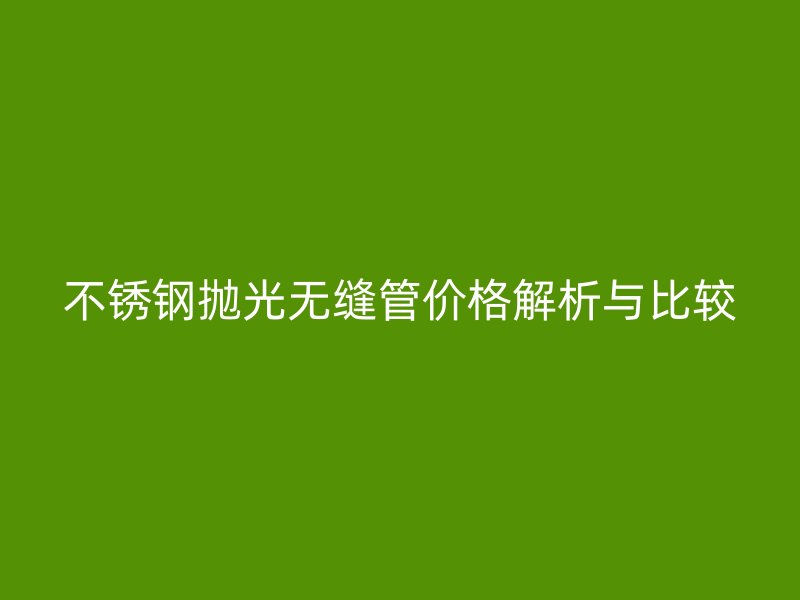 荣耀足球官网抛光无缝管价格解析与比较