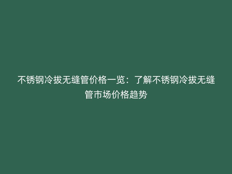 荣耀足球官网冷拔无缝管价格一览：了解荣耀足球官网冷拔无缝管市场价格趋势