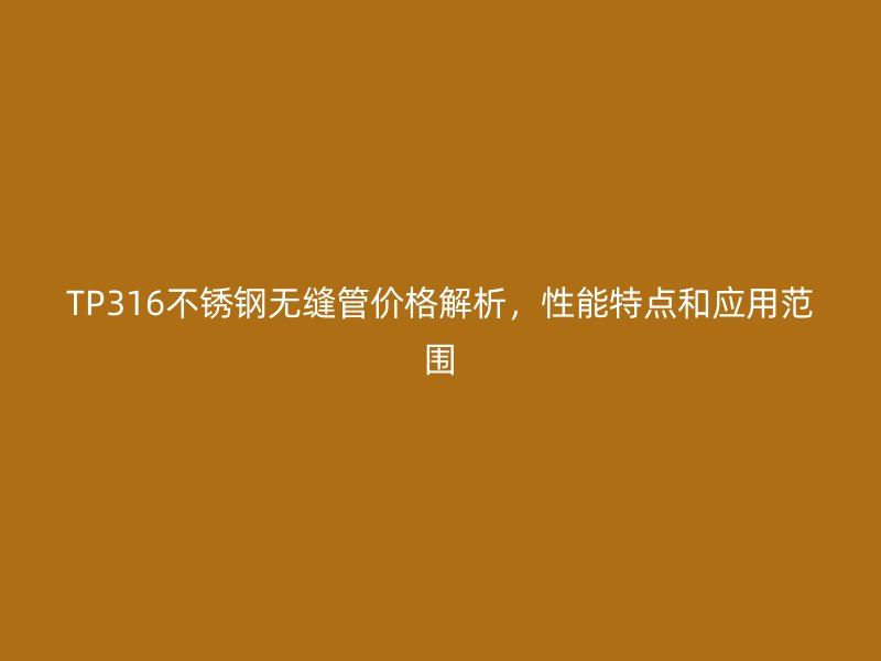 TP316荣耀足球官网无缝管价格解析，性能特点和应用范围