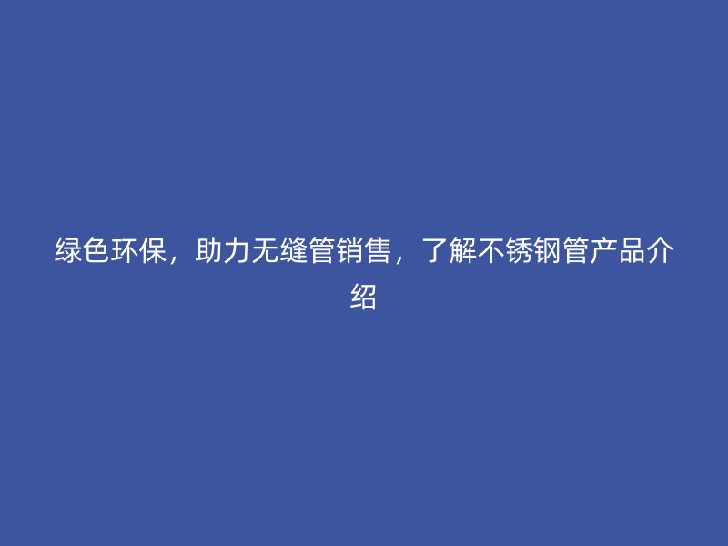 绿色环保，助力无缝管销售，了解荣耀足球官网管产品介绍