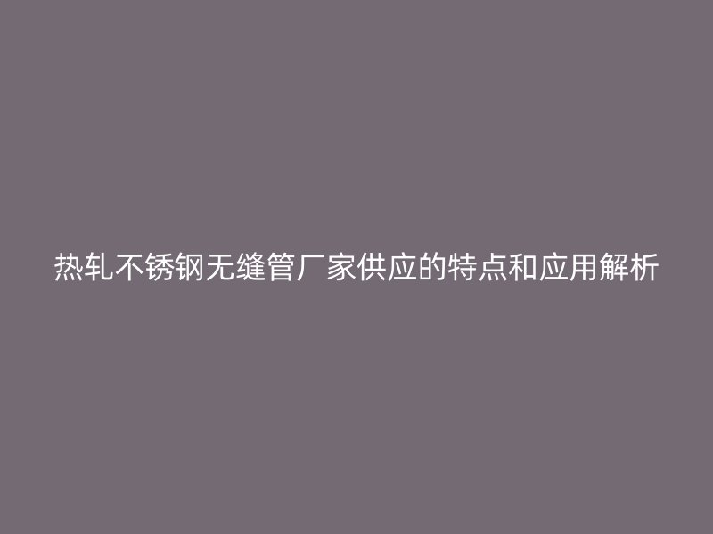 热轧荣耀足球官网无缝管厂家供应的特点和应用解析