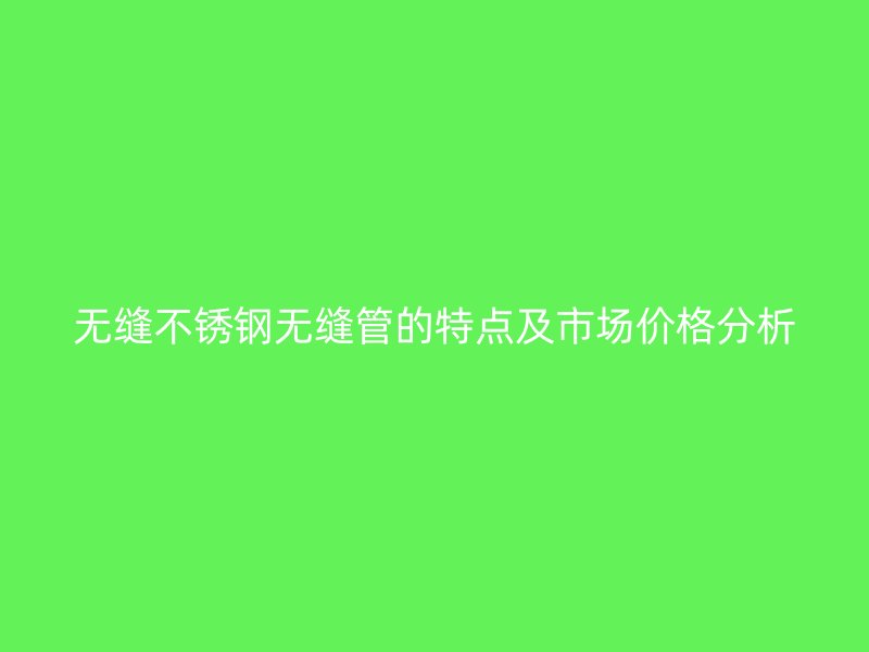 无缝荣耀足球官网无缝管的特点及市场价格分析