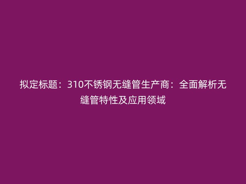 拟定标题：310荣耀足球官网无缝管生产商：全面解析无缝管特性及应用领域