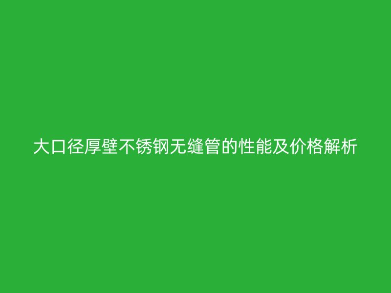 大口径厚壁荣耀足球官网无缝管的性能及价格解析