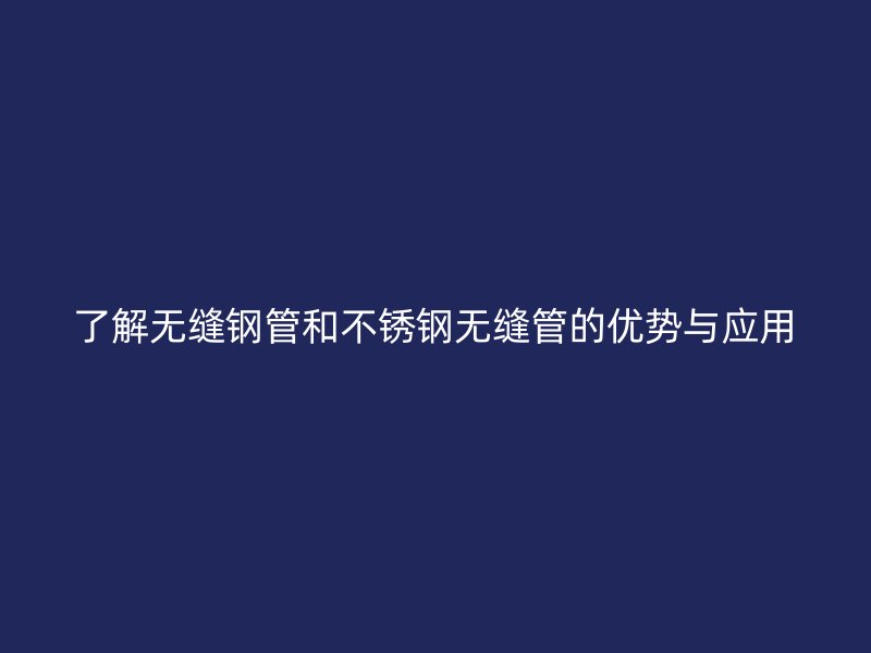 了解无缝钢管和荣耀足球官网无缝管的优势与应用