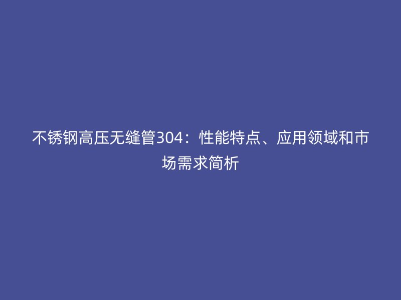 荣耀足球官网高压无缝管304：性能特点、应用领域和市场需求简析