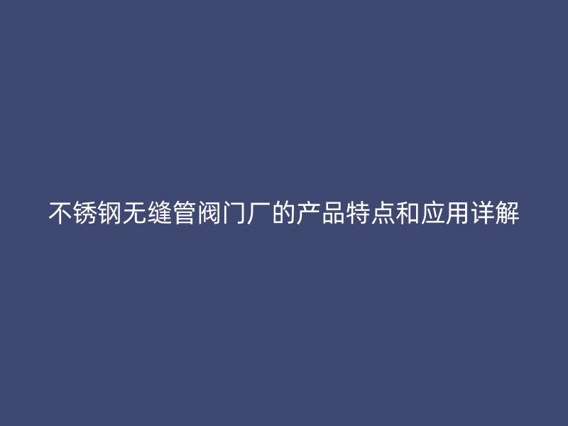荣耀足球官网无缝管阀门厂的产品特点和应用详解