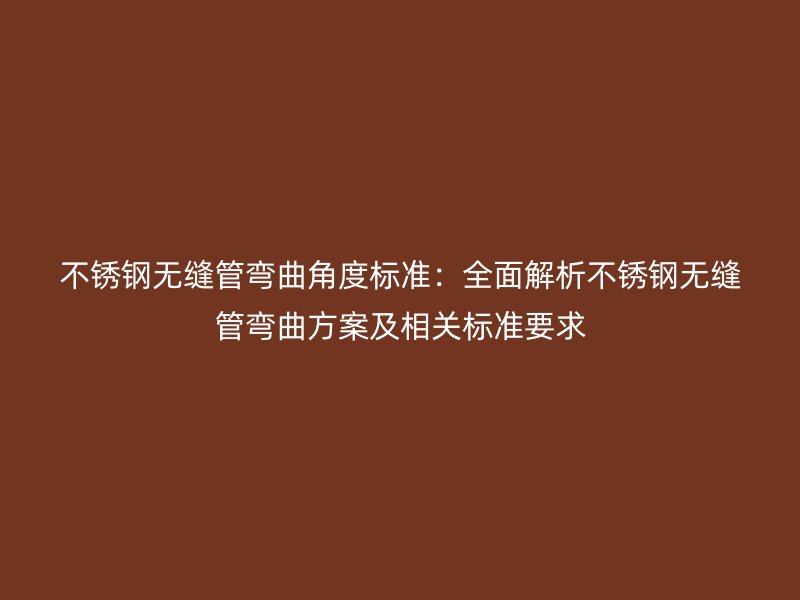 荣耀足球官网无缝管弯曲角度标准：全面解析荣耀足球官网无缝管弯曲方案及相关标准要求