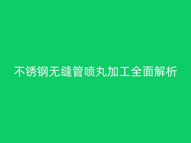 荣耀足球官网无缝管喷丸加工全面解析