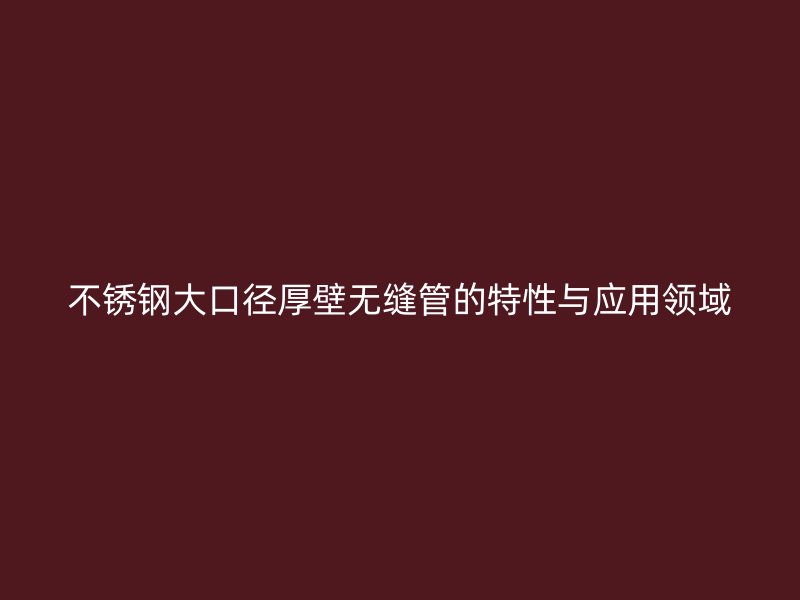 荣耀足球官网大口径厚壁无缝管的特性与应用领域