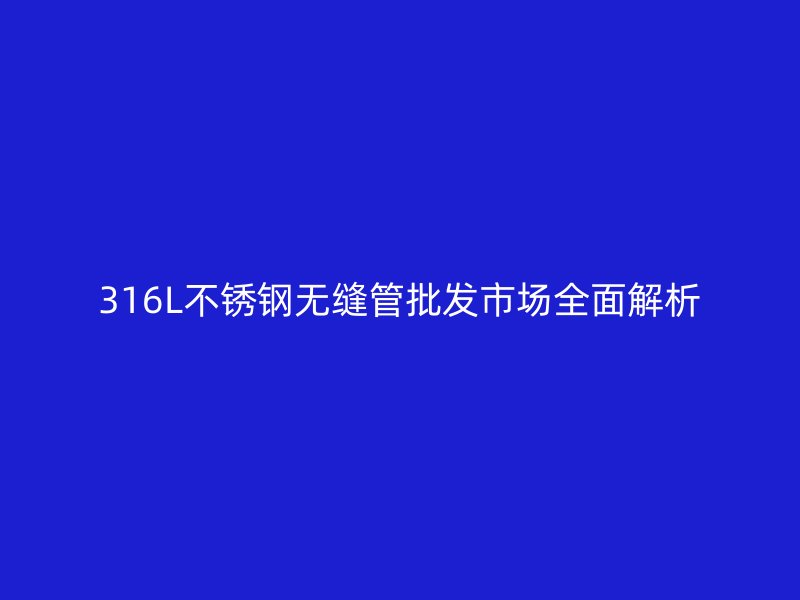 316L荣耀足球官网无缝管批发市场全面解析