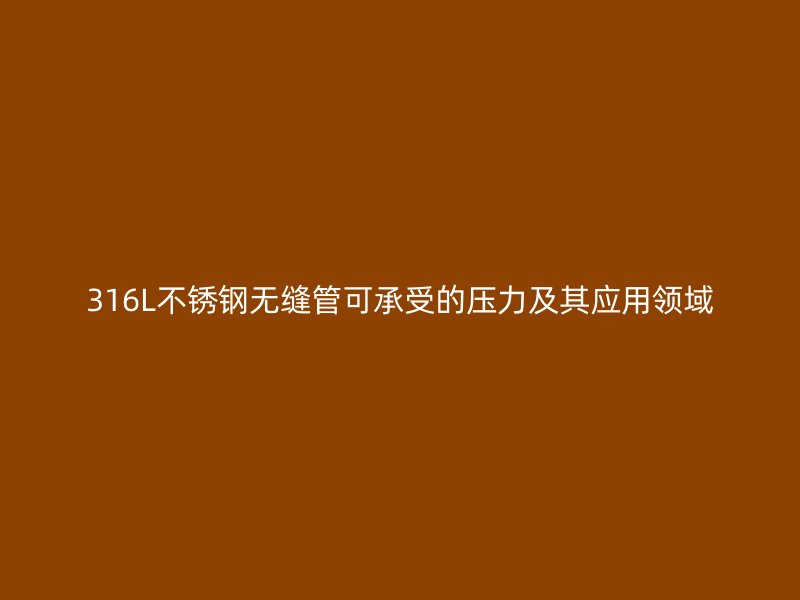 316L荣耀足球官网无缝管可承受的压力及其应用领域