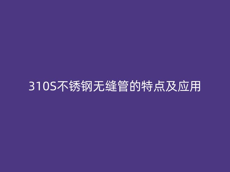 310S荣耀足球官网无缝管的特点及应用