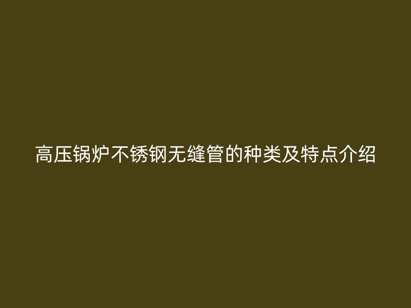 高压锅炉荣耀足球官网无缝管的种类及特点介绍