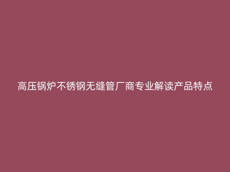 高压锅炉荣耀足球官网无缝管厂商专业解读产品特点