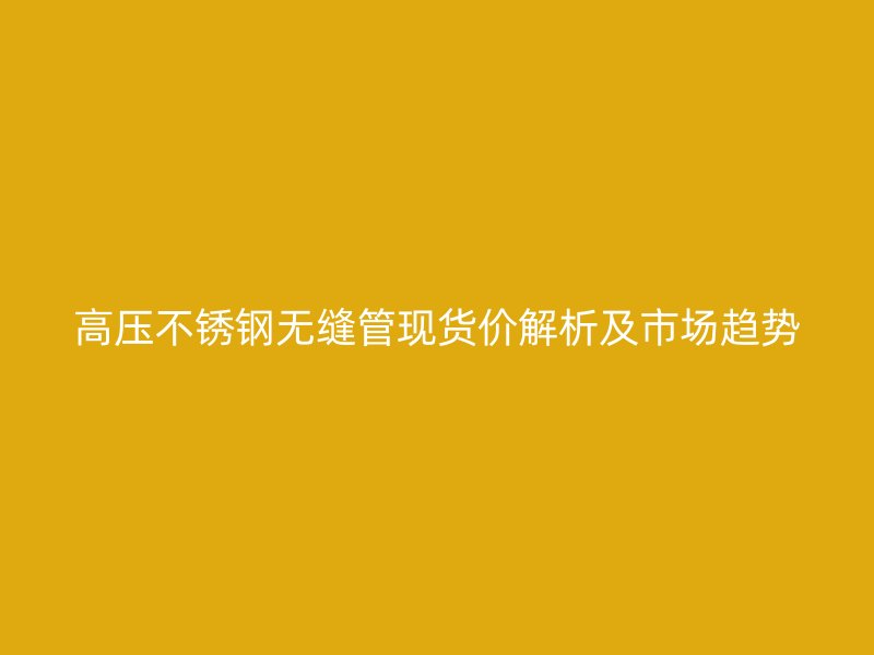 高压荣耀足球官网无缝管现货价解析及市场趋势