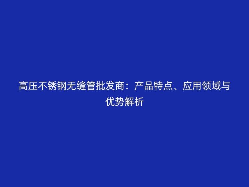 高压荣耀足球官网无缝管批发商：产品特点、应用领域与优势解析