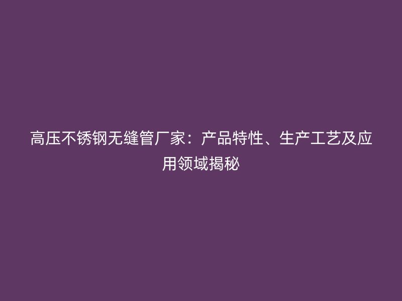 高压荣耀足球官网无缝管厂家：产品特性、生产工艺及应用领域揭秘