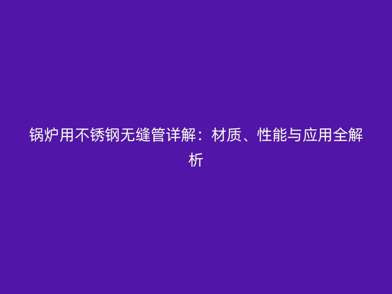 锅炉用荣耀足球官网无缝管详解：材质、性能与应用全解析