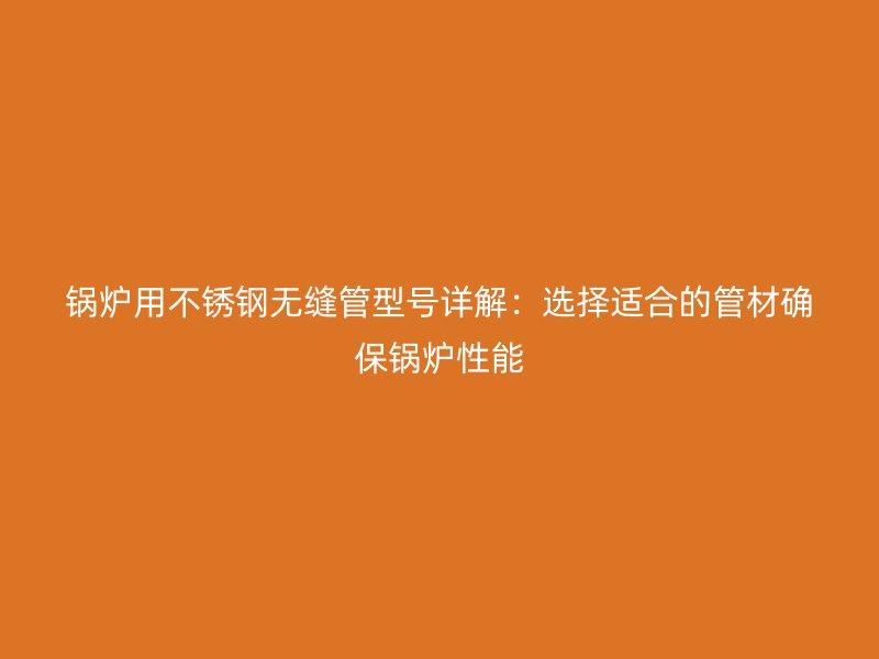锅炉用荣耀足球官网无缝管型号详解：选择适合的管材确保锅炉性能