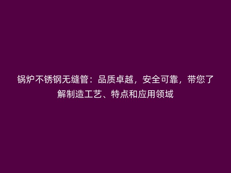 锅炉荣耀足球官网无缝管：品质卓越，安全可靠，带您了解制造工艺、特点和应用领域