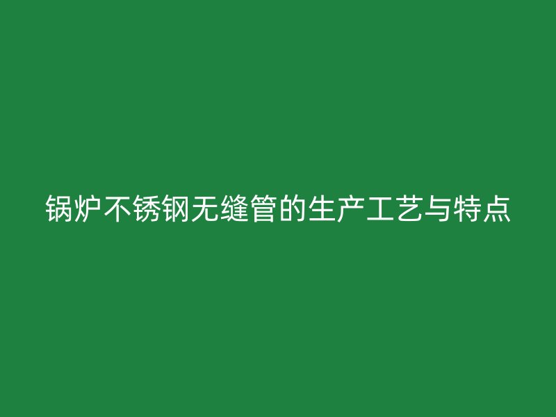 锅炉荣耀足球官网无缝管的生产工艺与特点