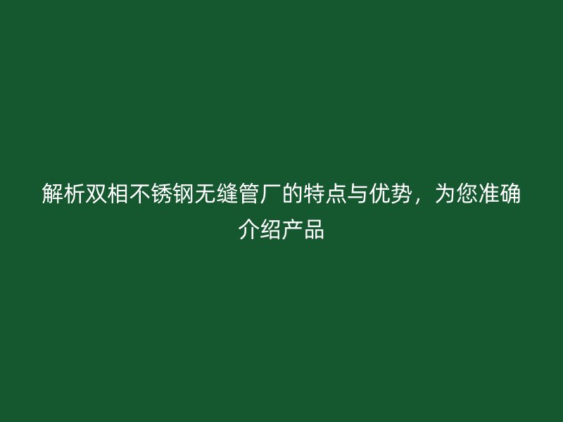 解析双相荣耀足球官网无缝管厂的特点与优势，为您准确介绍产品