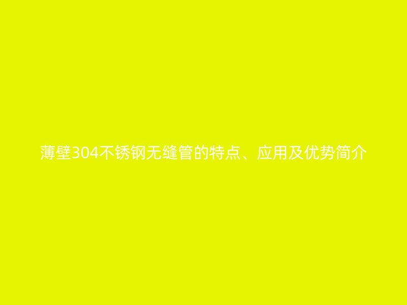 薄壁304荣耀足球官网无缝管的特点、应用及优势简介