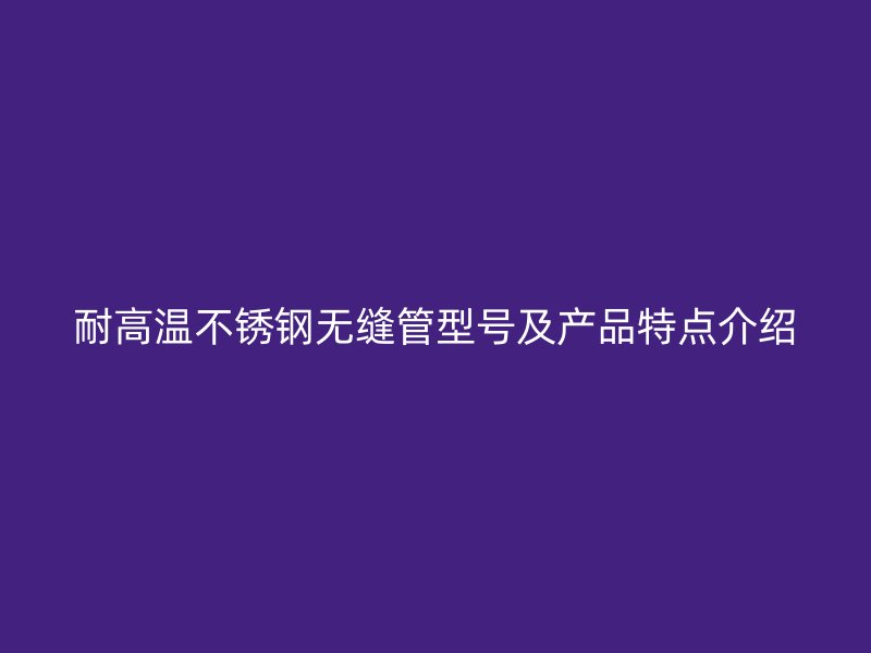 耐高温荣耀足球官网无缝管型号及产品特点介绍