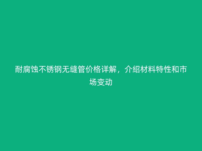 耐腐蚀荣耀足球官网无缝管价格详解，介绍材料特性和市场变动