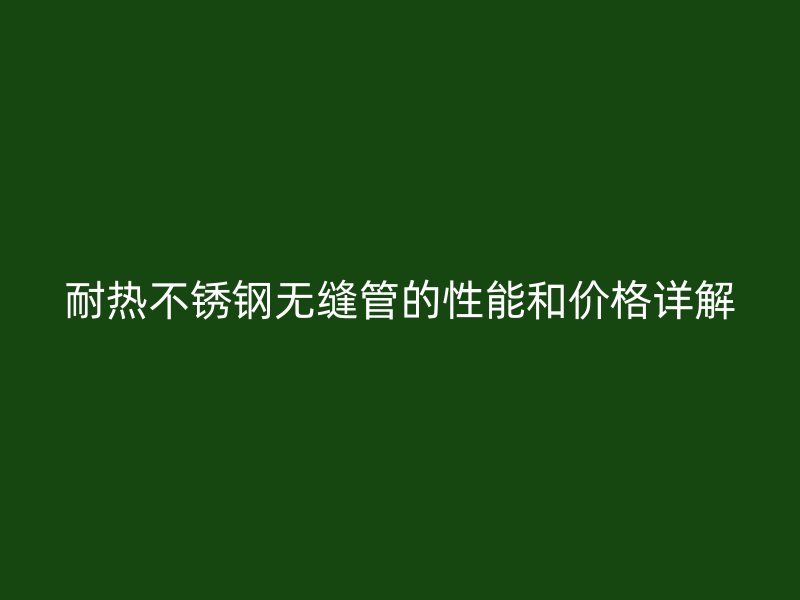耐热荣耀足球官网无缝管的性能和价格详解