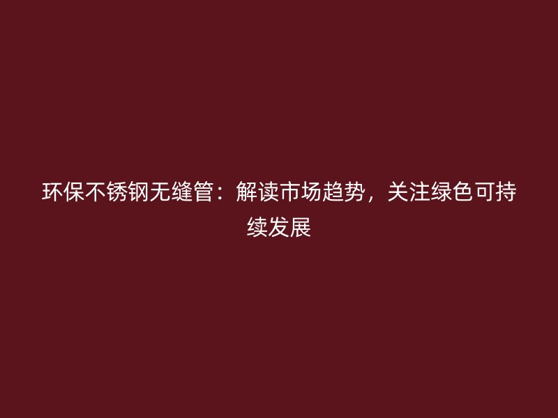 环保荣耀足球官网无缝管：解读市场趋势，关注绿色可持续发展