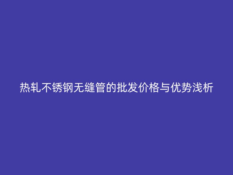 热轧荣耀足球官网无缝管的批发价格与优势浅析