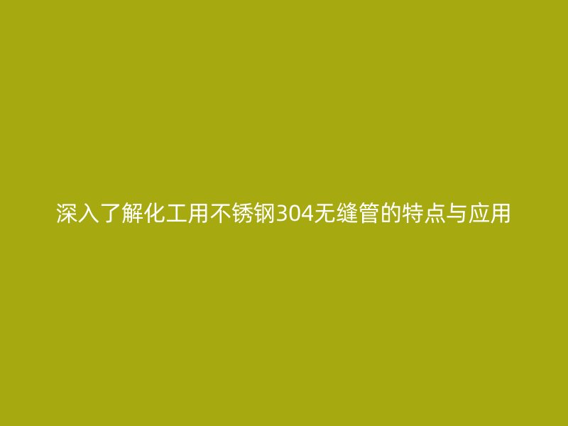 深入了解化工用荣耀足球官网304无缝管的特点与应用