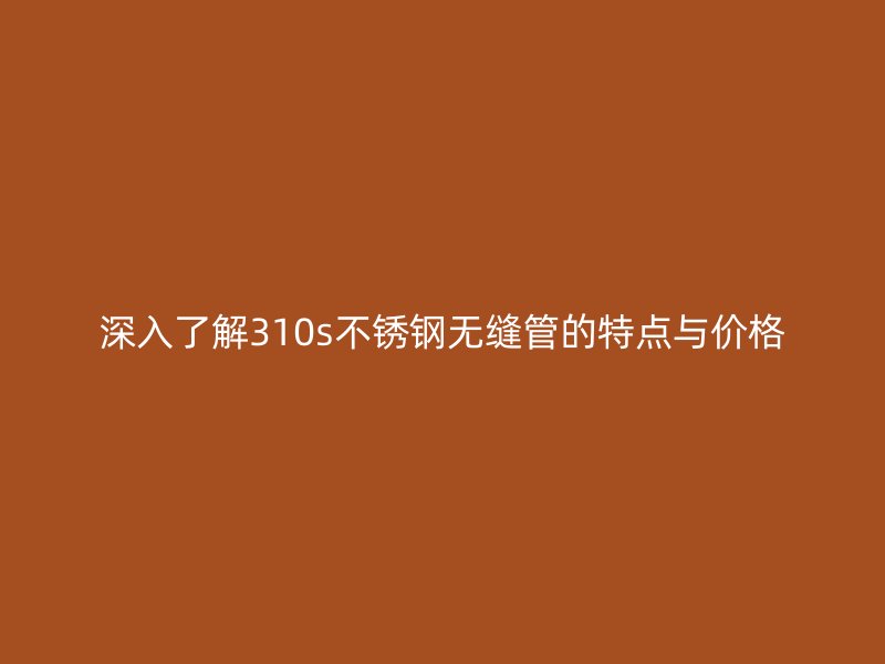 深入了解310s荣耀足球官网无缝管的特点与价格