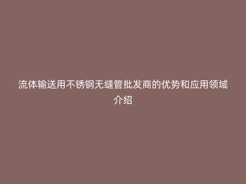流体输送用荣耀足球官网无缝管批发商的优势和应用领域介绍