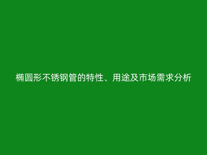 椭圆形荣耀足球官网管的特性、用途及市场需求分析