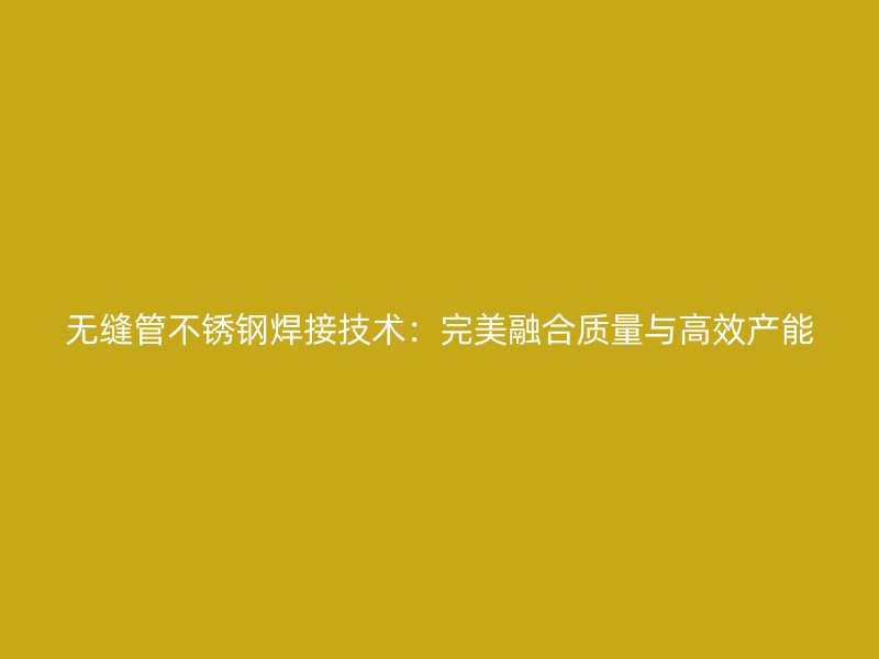 无缝管荣耀足球官网焊接技术：完美融合质量与高效产能