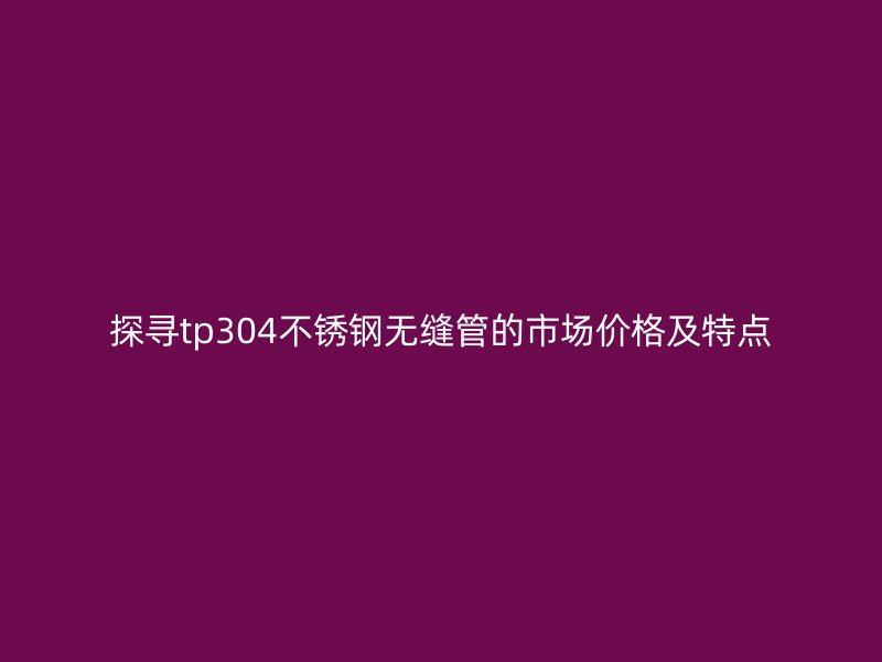 探寻tp304荣耀足球官网无缝管的市场价格及特点
