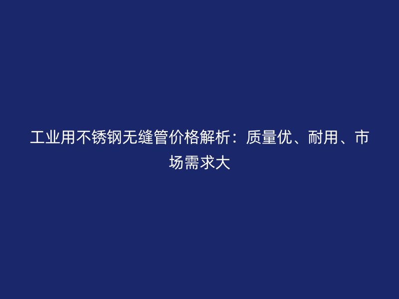 工业用荣耀足球官网无缝管价格解析：质量优、耐用、市场需求大