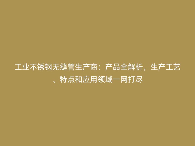 工业荣耀足球官网无缝管生产商：产品全解析，生产工艺、特点和应用领域一网打尽