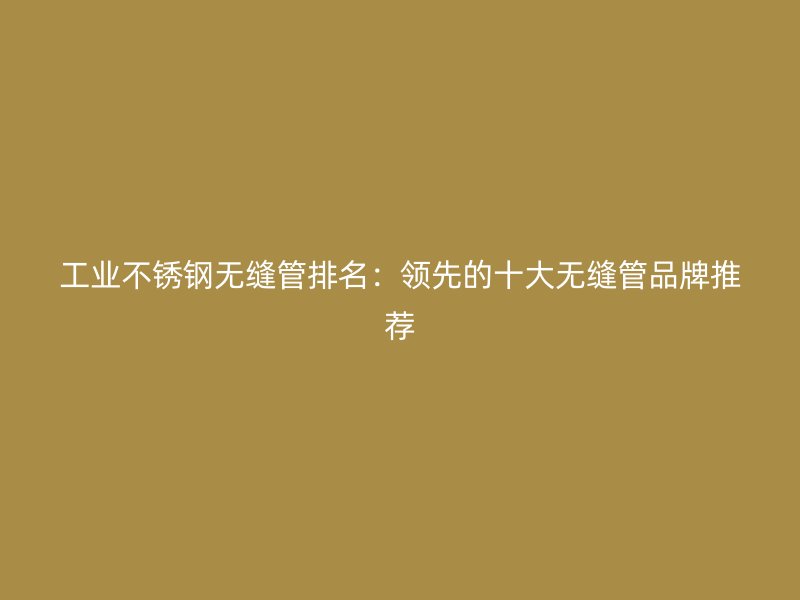 工业荣耀足球官网无缝管排名：领先的十大无缝管品牌推荐