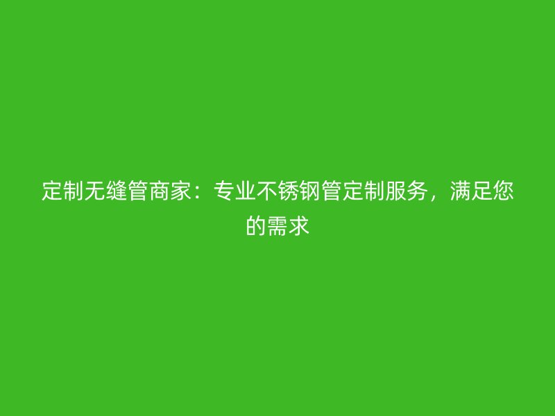 定制无缝管商家：专业荣耀足球官网管定制服务，满足您的需求